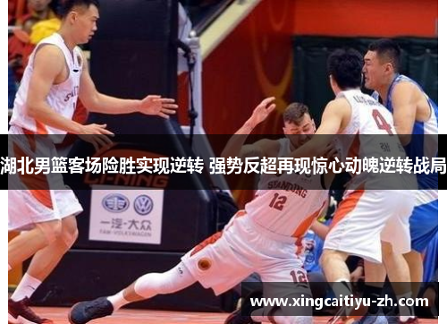 湖北男篮客场险胜实现逆转 强势反超再现惊心动魄逆转战局