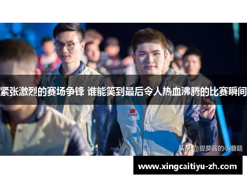 紧张激烈的赛场争锋 谁能笑到最后令人热血沸腾的比赛瞬间