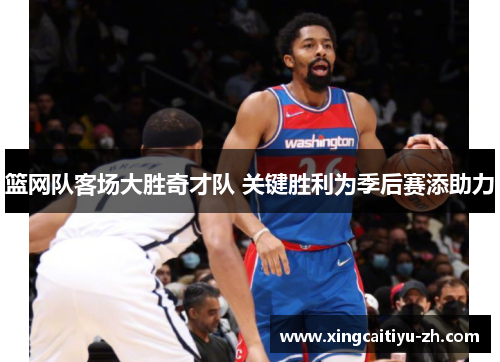 篮网队客场大胜奇才队 关键胜利为季后赛添助力