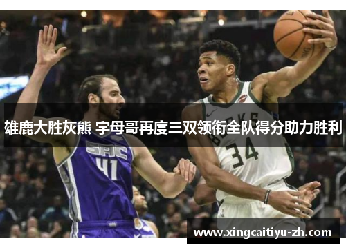 雄鹿大胜灰熊 字母哥再度三双领衔全队得分助力胜利
