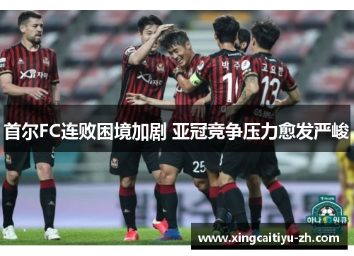 首尔FC连败困境加剧 亚冠竞争压力愈发严峻