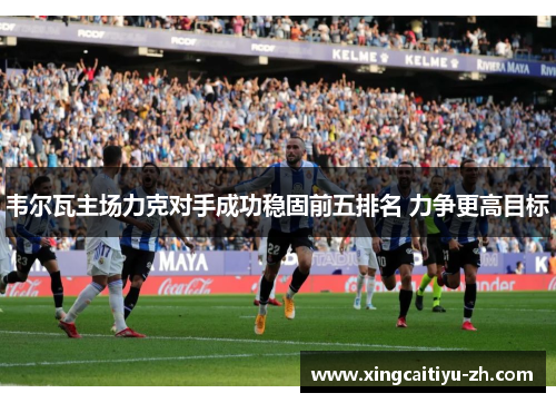 韦尔瓦主场力克对手成功稳固前五排名 力争更高目标