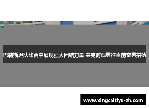 巴勒斯坦队比赛中展现强大团结力量 共克时艰勇往直前奋勇拼搏