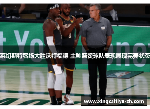 莱切斯特客场大胜沃特福德 主帅盛赞球队表现展现完美状态