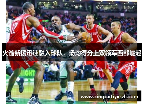 火箭新援迅速融入球队，场均得分上双领军西部崛起