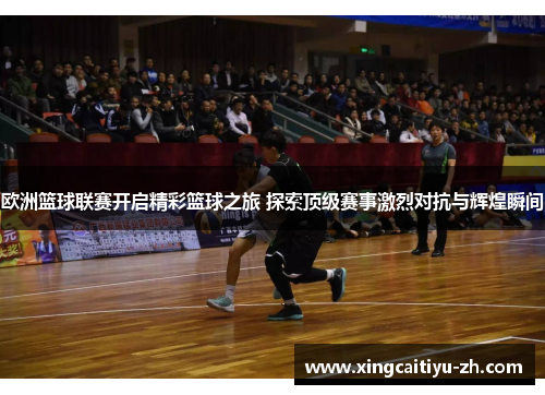 欧洲篮球联赛开启精彩篮球之旅 探索顶级赛事激烈对抗与辉煌瞬间